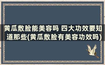 黄瓜敷脸能美容吗 四大功效要知道那些(黄瓜敷脸有美容功效吗)